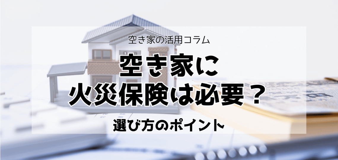 空き家に火災保険は必要？選び方を解説